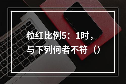 粒红比例5：1时，与下列何者不符（）