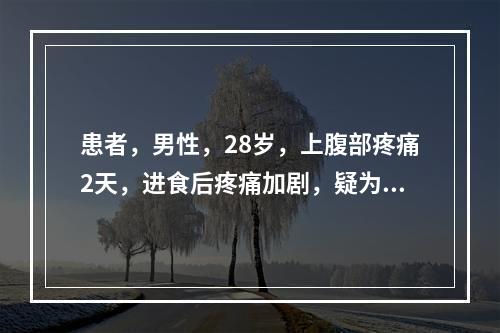 患者，男性，28岁，上腹部疼痛2天，进食后疼痛加剧，疑为急性