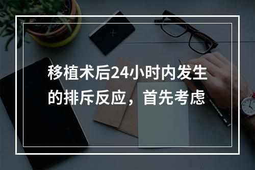 移植术后24小时内发生的排斥反应，首先考虑