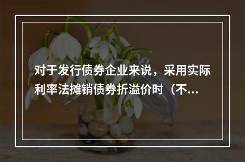 对于发行债券企业来说，采用实际利率法摊销债券折溢价时（不考虑