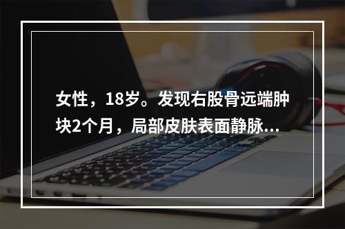 女性，18岁。发现右股骨远端肿块2个月，局部皮肤表面静脉怒张