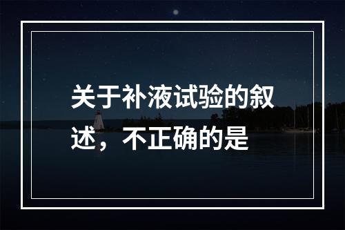 关于补液试验的叙述，不正确的是