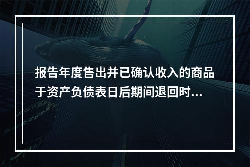 报告年度售出并已确认收入的商品于资产负债表日后期间退回时，正