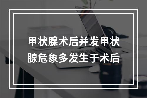 甲状腺术后并发甲状腺危象多发生于术后