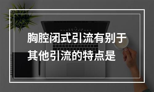 胸腔闭式引流有别于其他引流的特点是