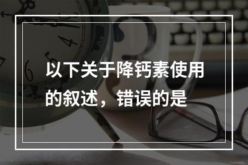 以下关于降钙素使用的叙述，错误的是