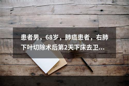 患者男，68岁，肺癌患者，右肺下叶切除术后第2天下床去卫生间