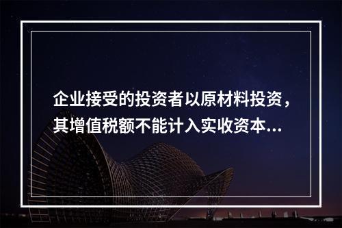 企业接受的投资者以原材料投资，其增值税额不能计入实收资本。（