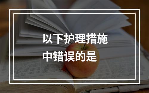 以下护理措施中错误的是