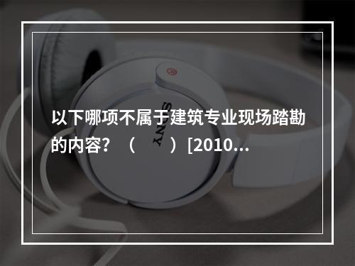 以下哪项不属于建筑专业现场踏勘的内容？（　　）[2010年