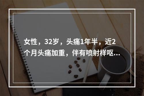 女性，32岁，头痛1年半，近2个月头痛加重，伴有喷射样呕吐。