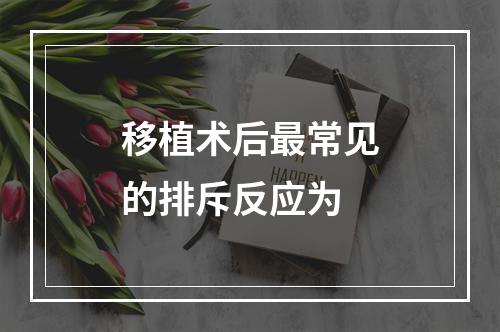 移植术后最常见的排斥反应为