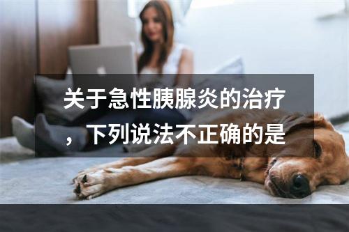 关于急性胰腺炎的治疗，下列说法不正确的是