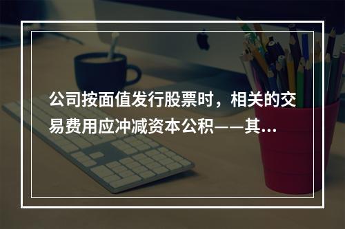 公司按面值发行股票时，相关的交易费用应冲减资本公积——其他资