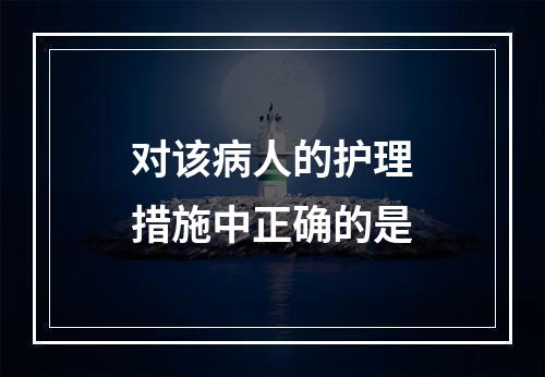 对该病人的护理措施中正确的是