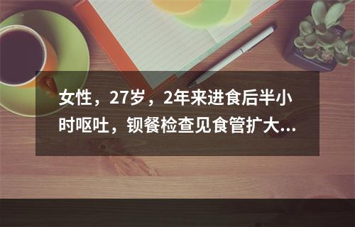 女性，27岁，2年来进食后半小时呕吐，钡餐检查见食管扩大，食