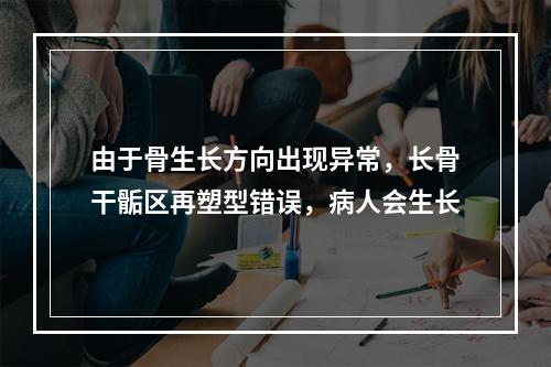 由于骨生长方向出现异常，长骨干骺区再塑型错误，病人会生长