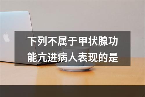 下列不属于甲状腺功能亢进病人表现的是