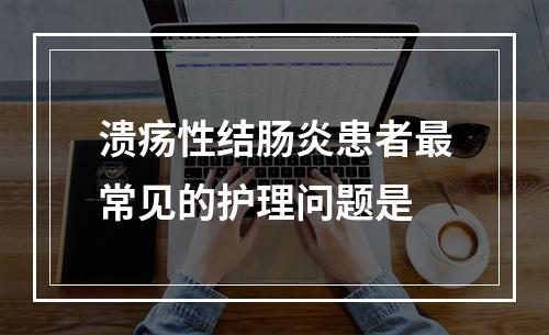 溃疡性结肠炎患者最常见的护理问题是