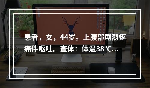 患者，女，44岁。上腹部剧烈疼痛伴呕吐。查体：体温38℃，上