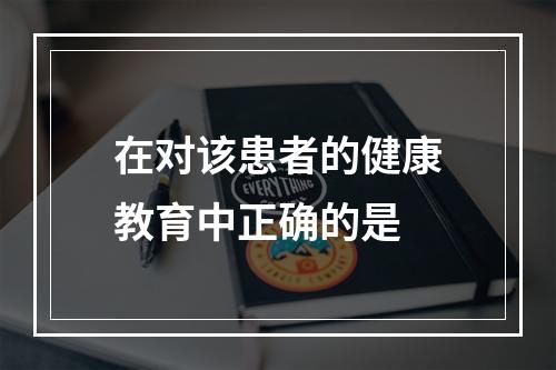 在对该患者的健康教育中正确的是