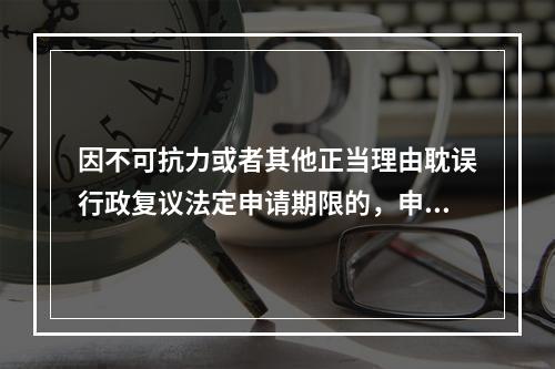 因不可抗力或者其他正当理由耽误行政复议法定申请期限的，申请期