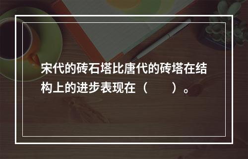 宋代的砖石塔比唐代的砖塔在结构上的进步表现在（　　）。