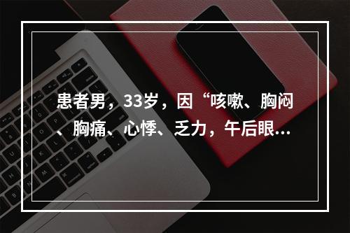 患者男，33岁，因“咳嗽、胸闷、胸痛、心悸、乏力，午后眼睑下