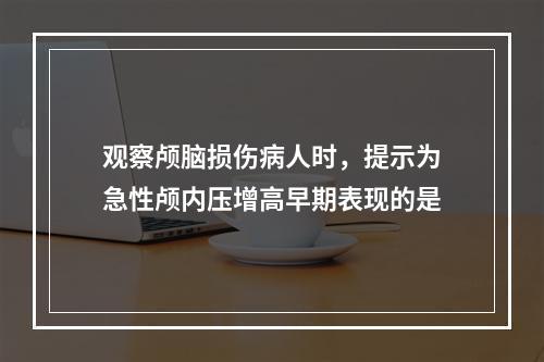 观察颅脑损伤病人时，提示为急性颅内压增高早期表现的是