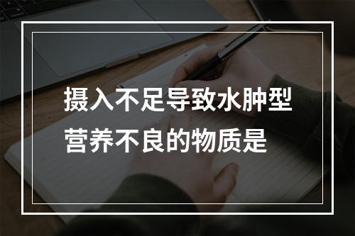 摄入不足导致水肿型营养不良的物质是