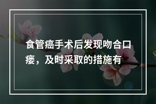 食管癌手术后发现吻合口瘘，及时采取的措施有