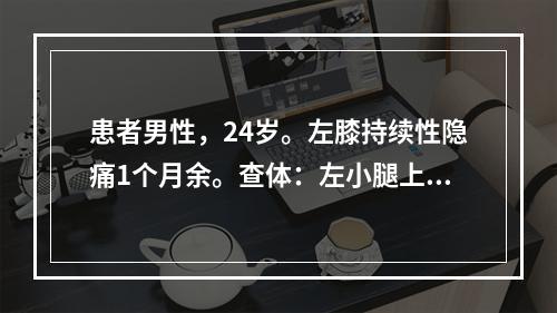 患者男性，24岁。左膝持续性隐痛1个月余。查体：左小腿上端内