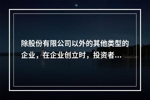 除股份有限公司以外的其他类型的企业，在企业创立时，投资者认缴