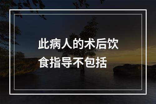 此病人的术后饮食指导不包括