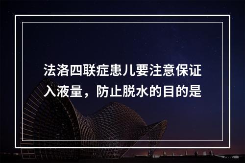 法洛四联症患儿要注意保证入液量，防止脱水的目的是