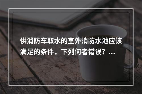 供消防车取水的室外消防水池应该满足的条件，下列何者错误？（