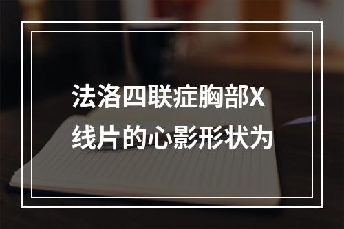 法洛四联症胸部X线片的心影形状为