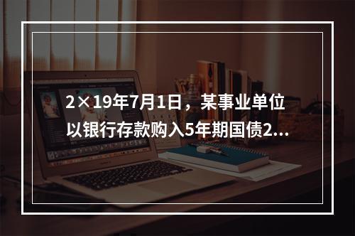 2×19年7月1日，某事业单位以银行存款购入5年期国债20万