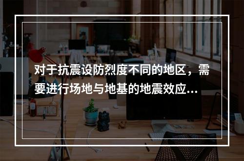 对于抗震设防烈度不同的地区，需要进行场地与地基的地震效应评