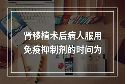 肾移植术后病人服用免疫抑制剂的时间为