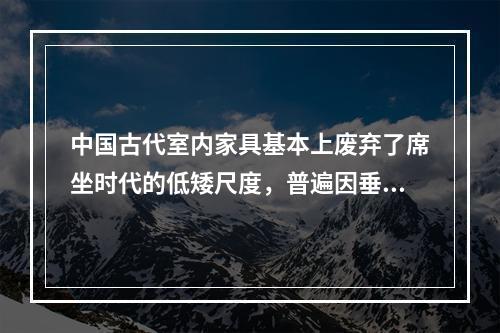 中国古代室内家具基本上废弃了席坐时代的低矮尺度，普遍因垂足