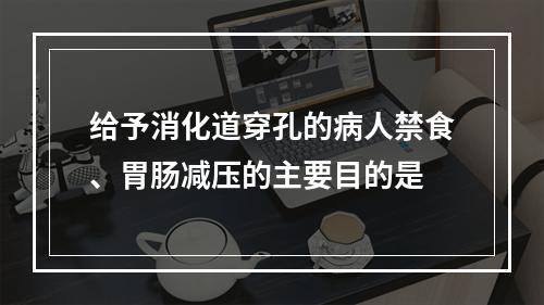 给予消化道穿孔的病人禁食、胃肠减压的主要目的是