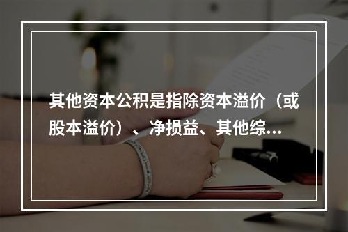 其他资本公积是指除资本溢价（或股本溢价）、净损益、其他综合收