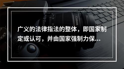 广义的法律指法的整体，即国家制定或认可，并由国家强制力保证实