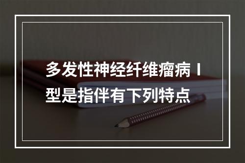 多发性神经纤维瘤病Ⅰ型是指伴有下列特点