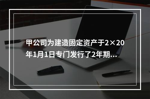 甲公司为建造固定资产于2×20年1月1日专门发行了2年期公司