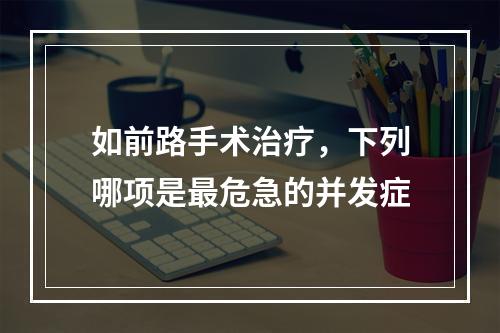 如前路手术治疗，下列哪项是最危急的并发症