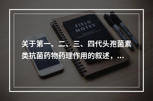 关于第一、二、三、四代头孢菌素类抗菌药物药理作用的叙述，错误