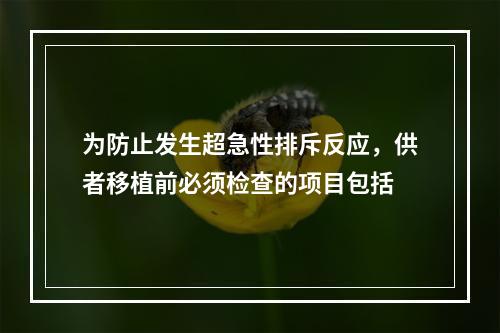 为防止发生超急性排斥反应，供者移植前必须检查的项目包括