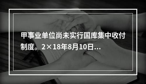 甲事业单位尚未实行国库集中收付制度。2×18年8月10日，该